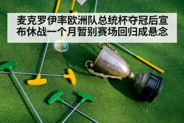 麦克罗伊率欧洲队总统杯夺冠后宣布休战一个月暂别赛场回归成悬念